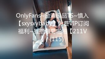 OnlyFans~台湾极品TS~慎入【sxysxybaby】付费VIP订阅福利~互撸爆菊啪啪【211V】  (115)