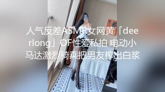 人气反差ASMR女网黄「deerlong」OF性爱私拍 电动小马达激烈骑乘把男友榨出白浆