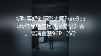 新购买解锁摄影大师PureBeauty作品绝美巨乳《芳语》香。高清套图96P+2V2