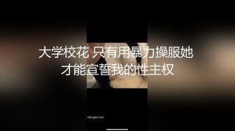 大学校花 只有用暴力操服她 才能宣誓我的性主权