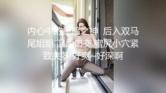 内心中的黑暗之神  后入双马尾姐姐 温柔口交 蜜尻小穴紧致夹茎 好爽~好深啊