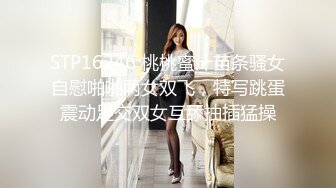 STP16246 桃桃蜜汁苗条骚女自慰啪啪两女双飞，特写跳蛋震动足交双女互舔抽插猛操