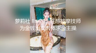 萝莉社 lls-243 性感按摩技师为金钱出卖肉体求金主操