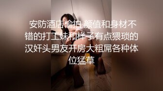  安防酒店偷拍 颜值和身材不错的打工妹和样子有点猥琐的汉奸头男友开房大粗屌各种体位猛草