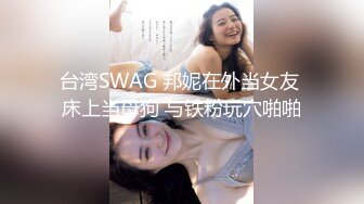 台湾SWAG 邦妮在外当女友 床上当母狗 与铁粉玩穴啪啪