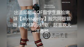 出道即巅峰OF留学生露脸嫩妹【alyssajelly】脸穴同框紫薇，裸体展示娇躯，超喜欢大洋香肠