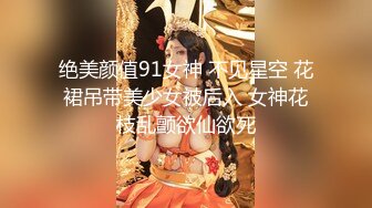 绝美颜值91女神 不见星空 花裙吊带美少女被后入 女神花枝乱颤欲仙欲死