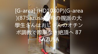 [G-area] (HD1080P)(G-area)(875azusa)生粋の膣派の大學生さんはおじさんのオチンポ調教で際限なき絶頂へ 875AZUSA