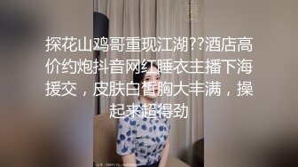 探花山鸡哥重现江湖??酒店高价约炮抖音网红睡衣主播下海援交，皮肤白皙胸大丰满，操起来超得劲