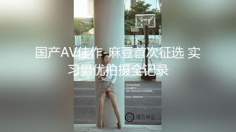 国产AV佳作-麻豆首次征选 实习男优拍摄全记录