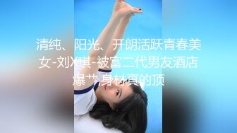 清纯、阳光、开朗活跃青春美女-刘X琪-被富二代男友酒店爆艹,身材真的顶