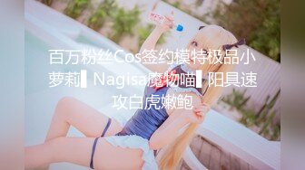 百万粉丝Cos签约模特极品小萝莉▌Nagisa魔物喵▌阳具速攻白虎嫩鲍