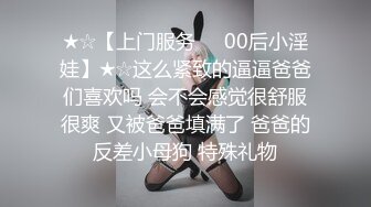 ★☆【上门服务❤️00后小淫娃】★☆这么紧致的逼逼爸爸们喜欢吗 会不会感觉很舒服很爽 又被爸爸填满了 爸爸的反差小母狗 特殊礼物