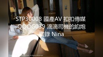 STP30008 國產AV 扣扣傳媒 QQOG039 滴滴司機的約炮實錄 Nina