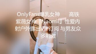 OnlyFans爆乳女神❤️ 高铁紫薇女神『Naomii』性爱内射户外露出VIP订阅 与男友众多刺激