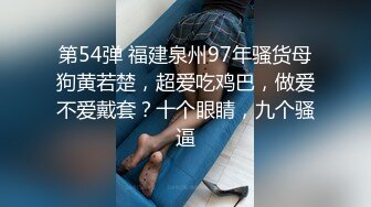 第54弹 福建泉州97年骚货母狗黄若楚，超爱吃鸡巴，做爱不爱戴套？十个眼睛，九个骚逼