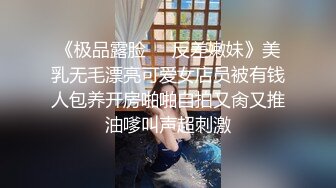 《极品露脸❣️反差嫩妹》美乳无毛漂亮可爱女店员被有钱人包养开房啪啪自拍又肏又推油嗲叫声超刺激