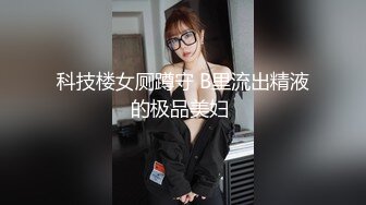 科技楼女厕蹲守 B里流出精液的极品美妇 