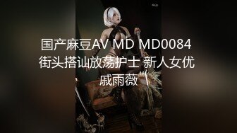 国产麻豆AV MD MD0084 街头搭讪放荡护士 新人女优 戚雨薇