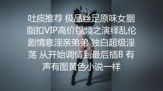 吐痰推荐 极品丝足原味女胭脂扣VIP高价视频之演绎乱伦剧情意淫亲弟弟 独白超级淫荡 从开始调情到最后插B 有声有图黄色小说一样