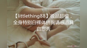 【littlething88】极品超模，全身特别白裸体挤胸诱惑道具自慰秀