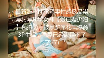 最新流出NTR骚妻性感极品崇黑讨黑BBC女神【爱已婚少妇】私拍②，被黑驴屌花式爆肏3P生猛，国屌已经满足不了了 (7)