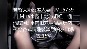 豐臀大奶反差人妻｜MT6759｜Mira米菈｜地方姐姐｜性愛合輯 車內扣穴手淫舔玩肉棒穿各式情趣裝激烈啪啪口爆等 15V