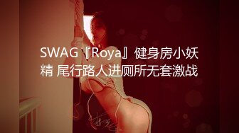 SWAG『Roya』健身房小妖精 尾行路人进厕所无套激战