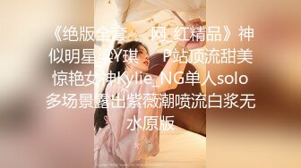 《绝版全套☀️网_红精品》神似明星梁Y琪☀️P站顶流甜美惊艳女神Kylie_NG单人solo多场景露出紫薇潮喷流白浆无水原版