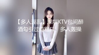 【多人淫乱】深圳KTV包间醉酒勾引过瘾粗口、多人轰操