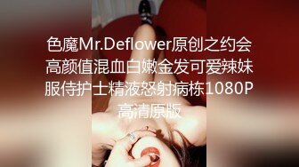 色魔Mr.Deflower原创之约会高颜值混血白嫩金发可爱辣妹服侍护士精液怒射病栋1080P高清原版