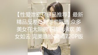 【性爱泄密??极品推荐】最新精品反差母狗泄密甄选 众多美女在大屌胯下肆意承欢 美女如云 完美露脸 高清720P版