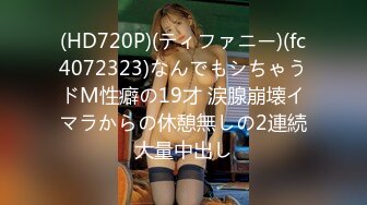 (HD720P)(ティファニー)(fc4072323)なんでもシちゃうドM性癖の19才 涙腺崩壊イマラからの休憩無しの2連続大量中出し