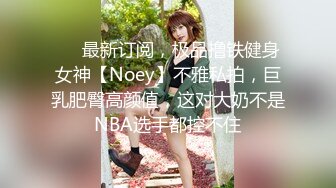 ❤️最新订阅，极品撸铁健身女神【Noey】不雅私拍，巨乳肥臀高颜值，这对大奶不是NBA选手都控不住