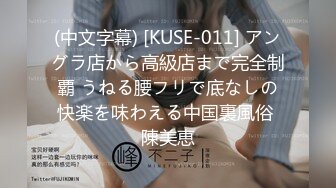 (中文字幕) [KUSE-011] アングラ店から高級店まで完全制覇 うねる腰フリで底なしの快楽を味わえる中国裏風俗 陳美恵