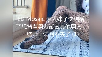 ED Mosaic 素人妹子快结婚了想背着男友试试其他男人❤️结果一试回不去了 (1)