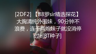 [2DF2] 【88罗sir精选探花】大胸清纯外围妹，90分钟不浪费，连干两炮妹子就没消停过e[BT种子]