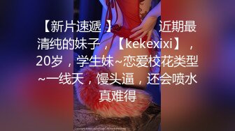 【新片速遞 】  ♈ ♈ ♈近期最清纯的妹子，【kekexixi】，20岁，学生妹~恋爱校花类型~一线天，馒头逼，还会喷水真难得