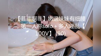 【菲菲啊非】嫩逼妹妹有细腰，第一人称solo＋多人淫乱【100V】 (90)