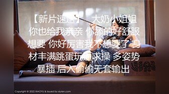 【新片速遞】   大奶小姐姐 你也给我亲亲 你舔的好舒服想要 你好厉害我不想要了 身材丰满跳蛋玩逼求操 多姿势暴插 后入偷偷无套输出 