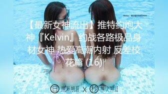 【最新女神流出】推特约炮大神『Kelvin』约战各路极品身材女神 热爱高潮内射 反差校花篇 (16)