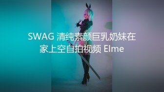 SWAG 清纯素颜巨乳奶妹在家上空自拍视频 Elme