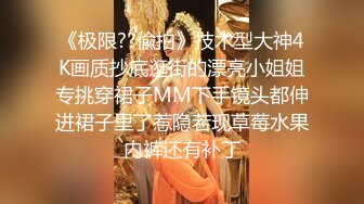 《极限??偸拍》技术型大神4K画质抄底逛街的漂亮小姐姐专挑穿裙子MM下手镜头都伸进裙子里了惹隐若现草莓水果内裤还有补丁