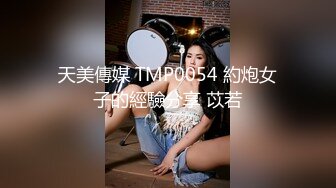 天美傳媒 TMP0054 約炮女子的經驗分享 苡若