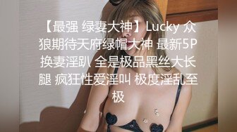 【最强 绿妻大神】Lucky 众狼期待天府绿帽大神 最新5P换妻淫趴 全是极品黑丝大长腿 疯狂性爱淫叫 极度淫乱至极