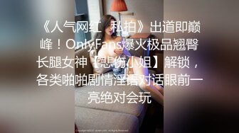 《人气网红✿私拍》出道即巅峰！OnlyFans爆火极品翘臀长腿女神【悲伤小姐】解锁，各类啪啪剧情淫语对话眼前一亮绝对会玩