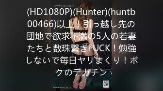 (HD1080P)(Hunter)(huntb00466)以上！引っ越し先の団地で欲求不満の5人の若妻たちと数珠繋ぎFUCK！勉強しないで毎日ヤリまくり！ボクのデカチン