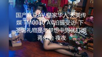 国产麻豆AV 皇家华人 天美传媒 TM0030 AV拍摄受访-下 圣诞礼物是与梦想中男优打炮 蒋佑怡 夜夜