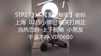 STP27314 【爱的秘密】坐标上海  02后小情侣 嬉笑打闹正当热恋时  上下粉嫩  小男友干逼不停 VIP0600