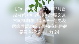 【OnlyFans】2023年7月香港网黄 melyll 眼镜婊骚货脸穴同框啪啪自慰VIP，与男友居家性爱啪啪，乘骑位肥臀很是具有视觉冲击力 24